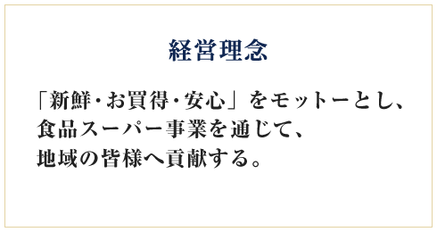 経営理念　「新鮮・お買得・安心」をモットーとし、食品スーパー事業を通じて、地域の皆様へ貢献する。