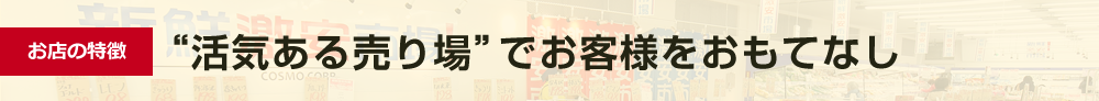 お店の特徴 “活気ある売り場”でお客様をおもてなし