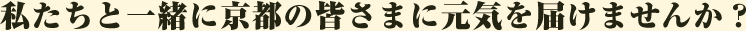 私たちと一緒に京都の皆さまに元気を届けませんか？